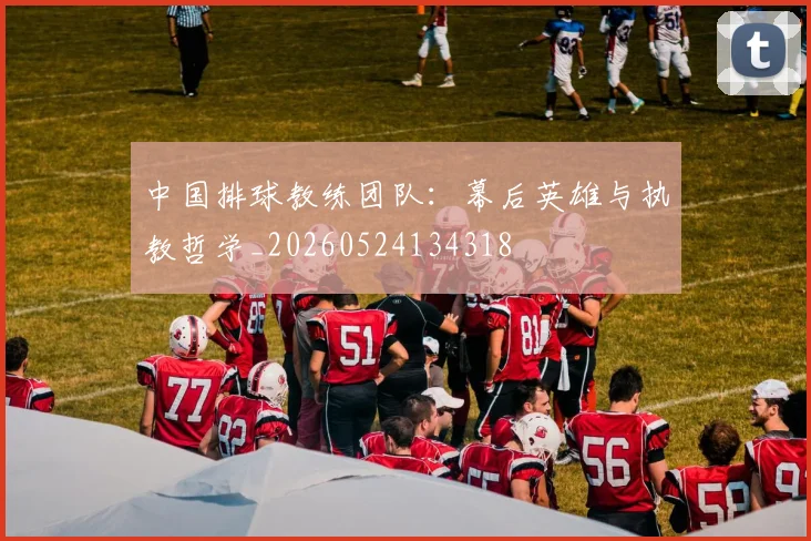 中国排球教练团队：幕后英雄与执教哲学_20260524134318