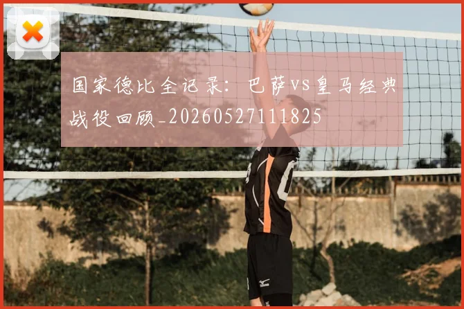 国家德比全记录:巴萨vs皇马经典战役回顾_20260527111825