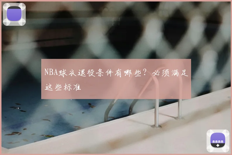NBA球衣退役条件有哪些？必须满足这些标准
