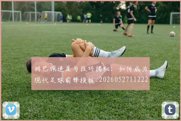 姆巴佩速度与技巧揭秘:如何成为现代足球前锋模板_20260527112222