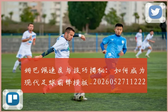姆巴佩速度与技巧揭秘：如何成为现代足球前锋模板_20260527112222
