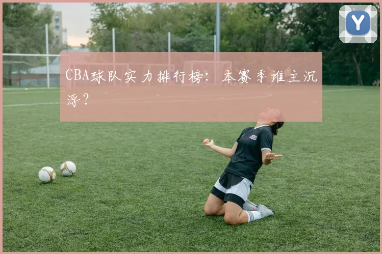 CBA球队实力排行榜:本赛季谁主沉浮?