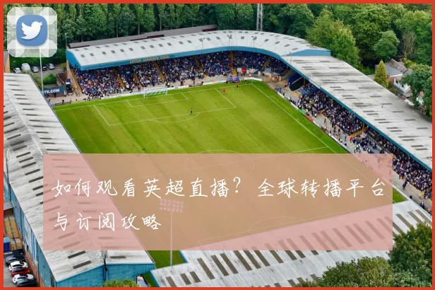 如何观看英超直播?全球转播平台与订阅攻略