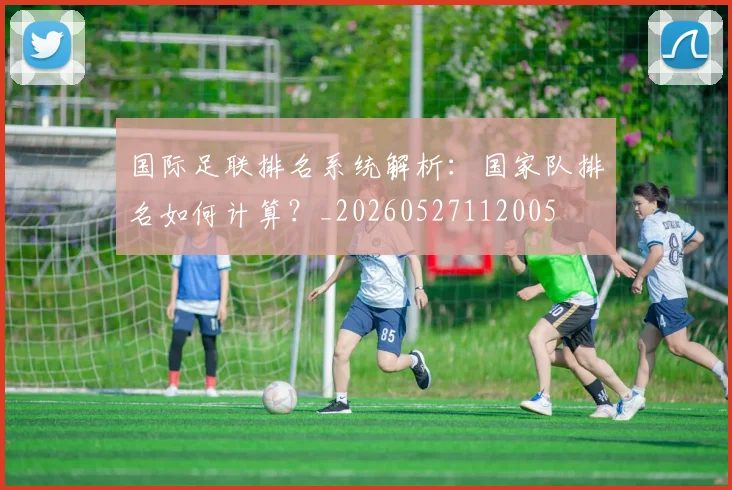 国际足联排名系统解析：国家队排名如何计算？_20260527112005