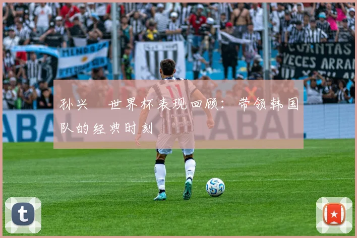 孙兴慜世界杯表现回顾：带领韩国队的经典时刻