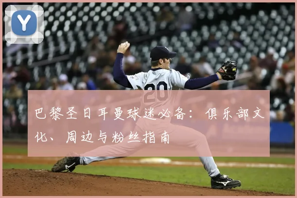 巴黎圣日耳曼球迷必备：俱乐部文化、周边与粉丝指南