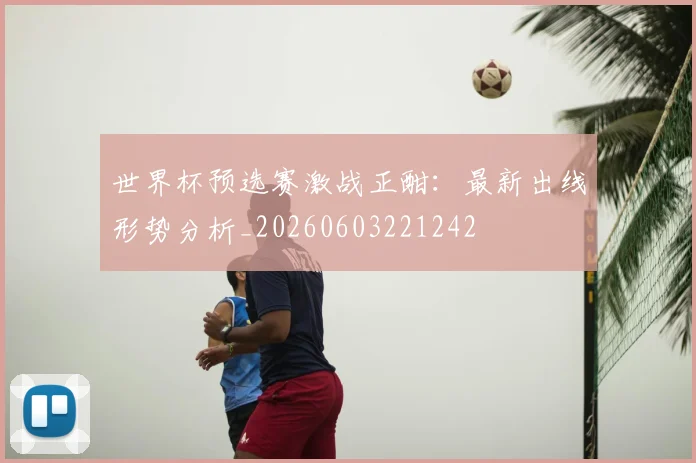 世界杯预选赛激战正酣：最新出线形势分析_20260603221242