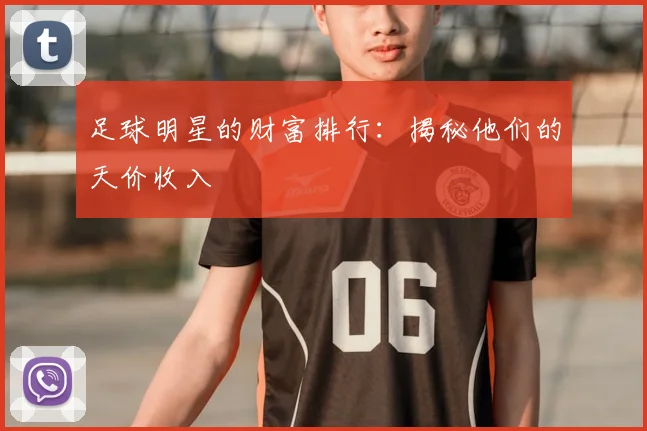 足球明星的财富排行:揭秘他们的天价收入