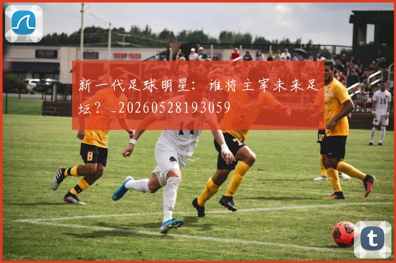 新一代足球明星：谁将主宰未来足坛？_20260528193059