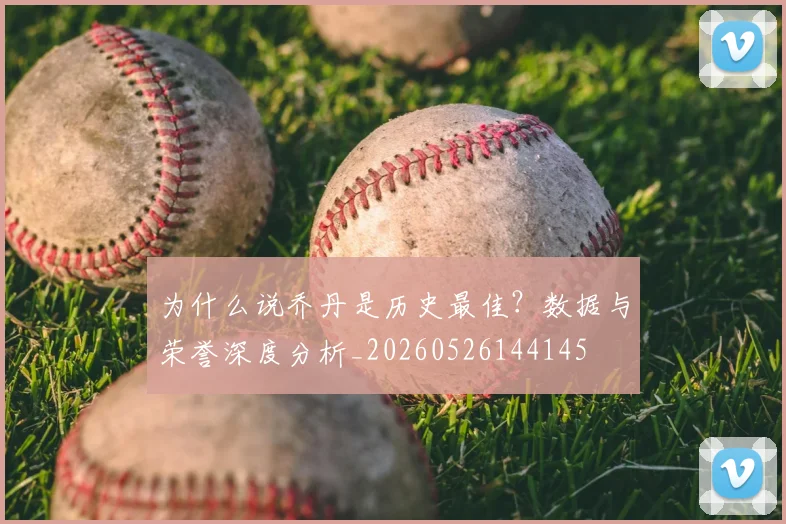 为什么说乔丹是历史最佳？数据与荣誉深度分析_20260526144145