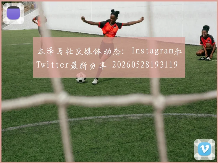 本泽马社交媒体动态:Instagram和Twitter最新分享_20260528193119