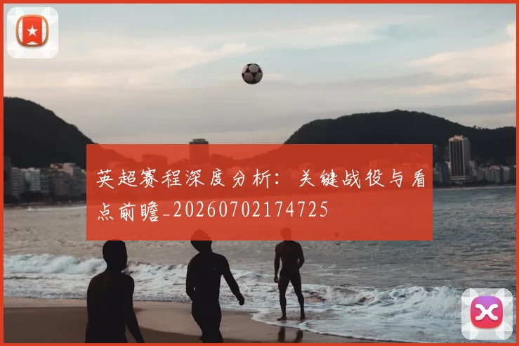 英超赛程深度分析:关键战役与看点前瞻_20260702174725
