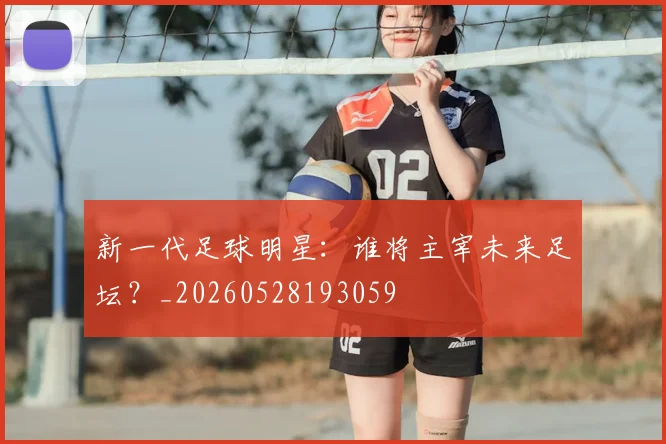 新一代足球明星：谁将主宰未来足坛？_20260528193059