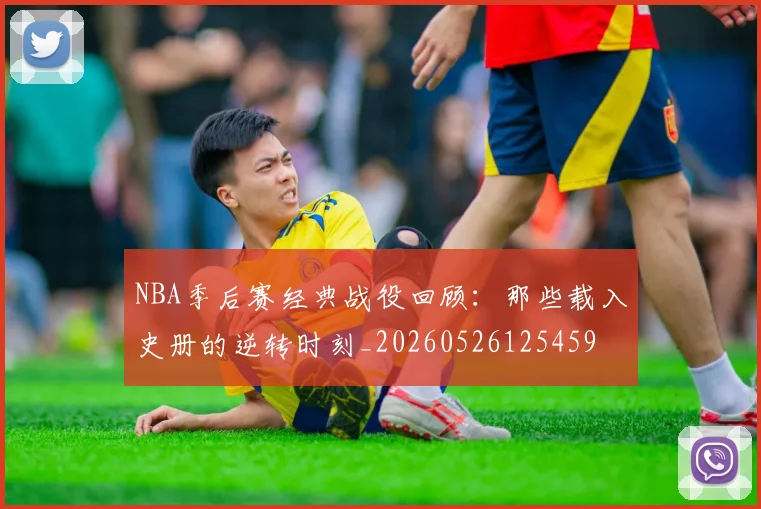 NBA季后赛经典战役回顾:那些载入史册的逆转时刻_20260526125459
