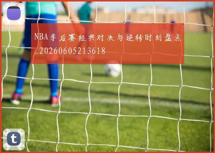 NBA季后赛经典对决与逆转时刻盘点_20260605213618