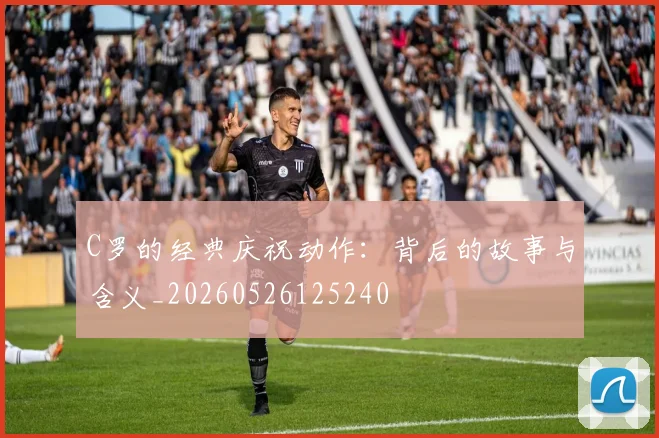 C罗的经典庆祝动作:背后的故事与含义_20260526125240