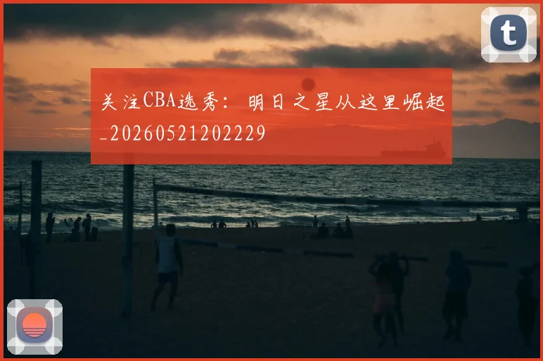 关注CBA选秀：明日之星从这里崛起_20260521202229