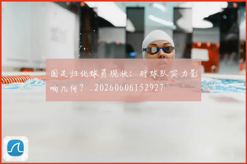 国足归化球员现状:对球队实力影响几何?_20260606152927