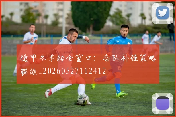 德甲冬季转会窗口:各队补强策略解读_20260527112412