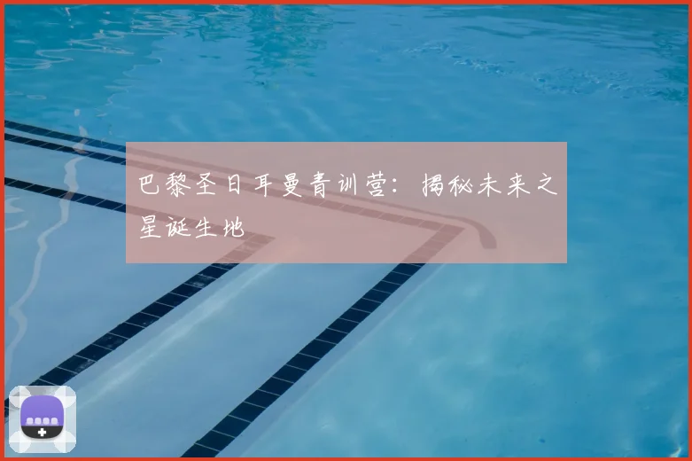 巴黎圣日耳曼青训营:揭秘未来之星诞生地