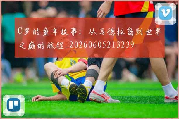 C罗的童年故事：从马德拉岛到世界之巅的旅程_20260605213239