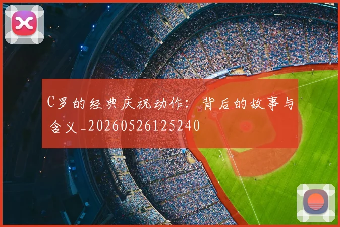C罗的经典庆祝动作:背后的故事与含义_20260526125240