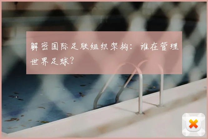 解密国际足联组织架构：谁在管理世界足球？