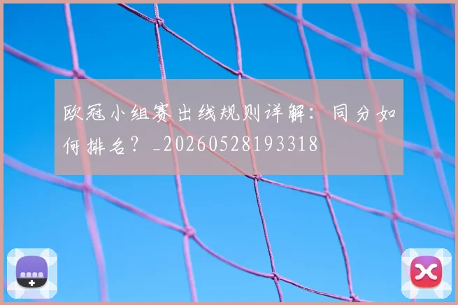 欧冠小组赛出线规则详解：同分如何排名？_20260528193318