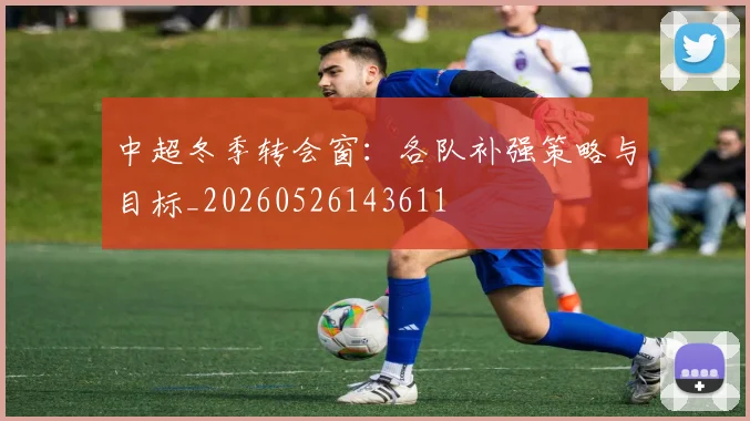 中超冬季转会窗:各队补强策略与目标_20260526143611