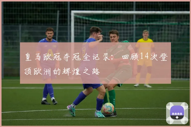 皇马欧冠夺冠全记录:回顾14次登顶欧洲的辉煌之路