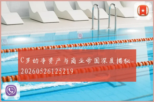 C罗的净资产与商业帝国深度揭秘_20260526125219