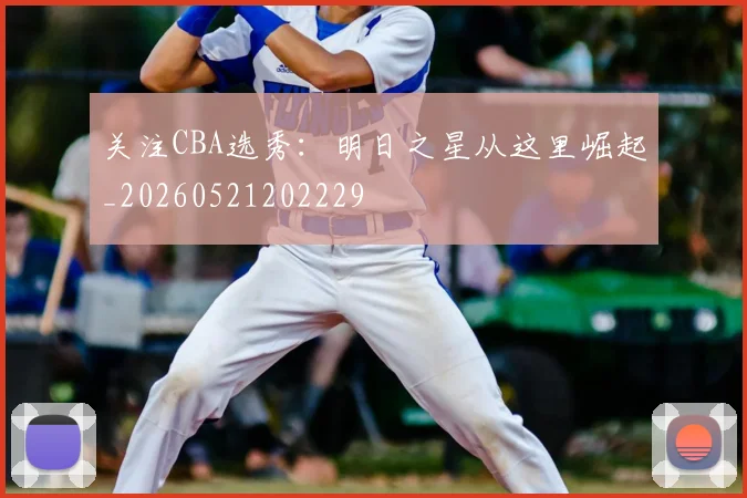 关注CBA选秀:明日之星从这里崛起_20260521202229
