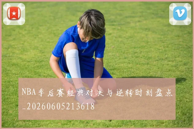 NBA季后赛经典对决与逆转时刻盘点_20260605213618