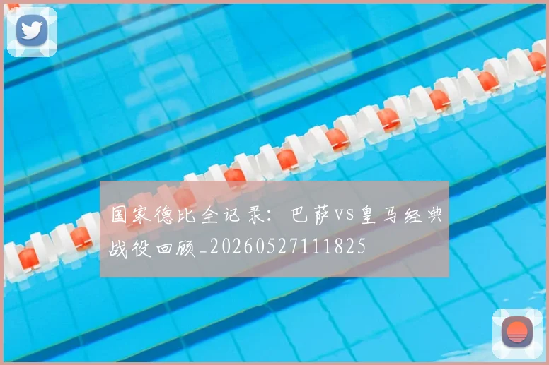 国家德比全记录:巴萨vs皇马经典战役回顾_20260527111825