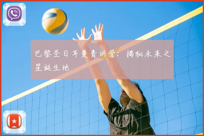 巴黎圣日耳曼青训营:揭秘未来之星诞生地