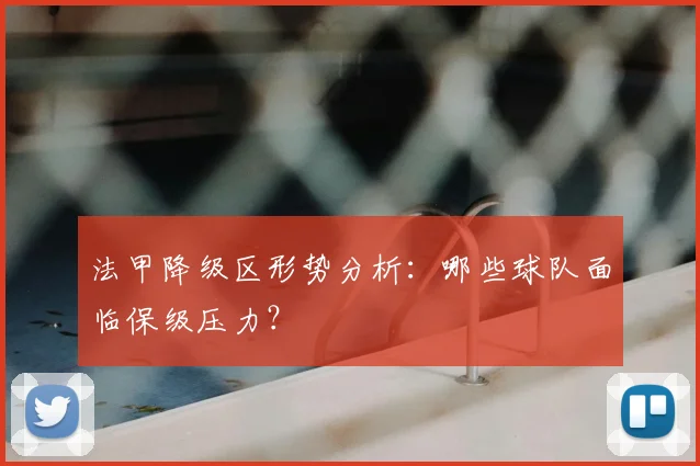 法甲降级区形势分析：哪些球队面临保级压力？