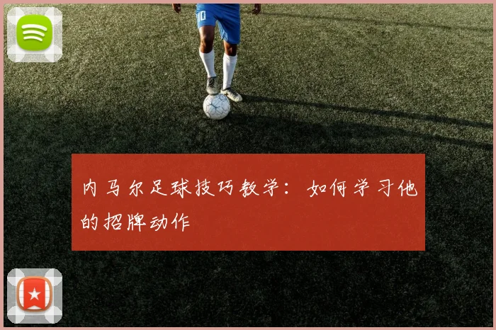 内马尔足球技巧教学:如何学习他的招牌动作