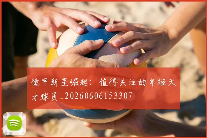 德甲新星崛起：值得关注的年轻天才球员_20260606153307